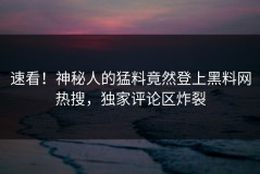 速看！神秘人的猛料竟然登上黑料网热搜，独家评论区炸裂