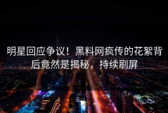 明星回应争议！黑料网疯传的花絮背后竟然是揭秘，持续刷屏