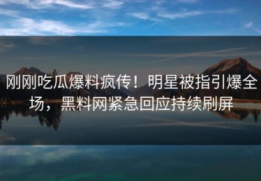 刚刚吃瓜爆料疯传！明星被指引爆全场，黑料网紧急回应持续刷屏