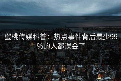 蜜桃传媒科普：热点事件背后最少99%的人都误会了