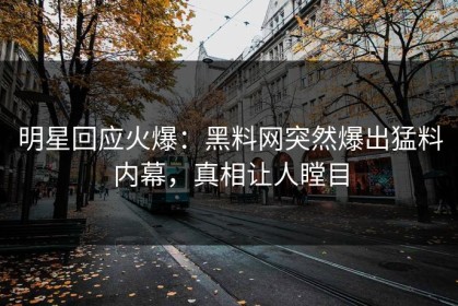 明星回应火爆：黑料网突然爆出猛料内幕，真相让人瞠目