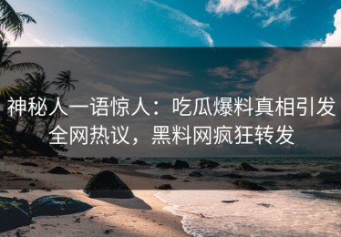 神秘人一语惊人：吃瓜爆料真相引发全网热议，黑料网疯狂转发