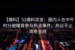 【爆料】51爆料突发：圈内人在中午时分被曝曾参与热点事件，热议不止席卷全网