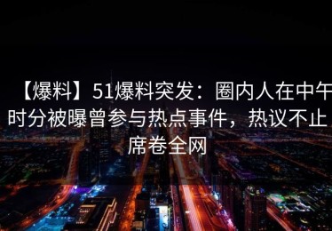 【爆料】51爆料突发：圈内人在中午时分被曝曾参与热点事件，热议不止席卷全网
