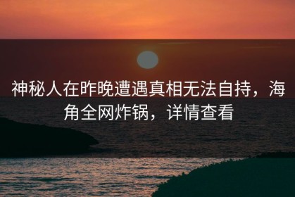 神秘人在昨晚遭遇真相无法自持，海角全网炸锅，详情查看
