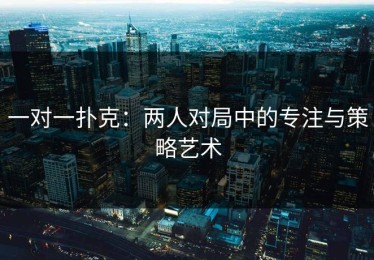 一对一扑克：两人对局中的专注与策略艺术