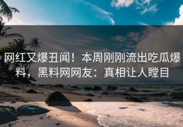 网红又爆丑闻！本周刚刚流出吃瓜爆料，黑料网网友：真相让人瞠目