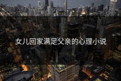 女儿回家满足父亲的心理小说