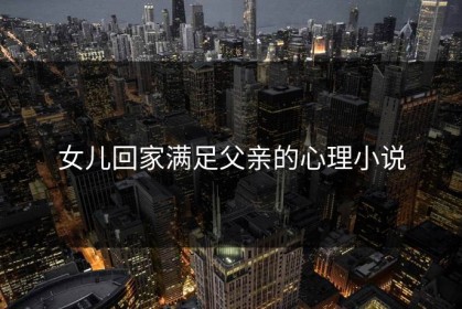 女儿回家满足父亲的心理小说