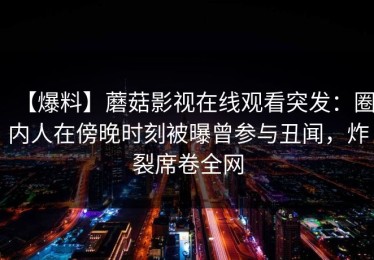 【爆料】蘑菇影视在线观看突发：圈内人在傍晚时刻被曝曾参与丑闻，炸裂席卷全网