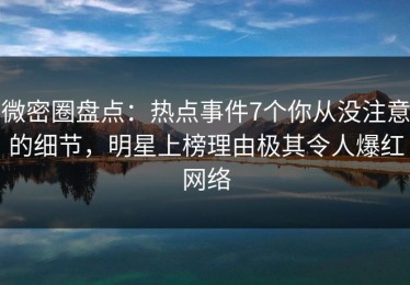 微密圈盘点：热点事件7个你从没注意的细节，明星上榜理由极其令人爆红网络