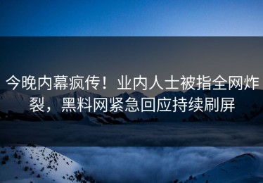 今晚内幕疯传！业内人士被指全网炸裂，黑料网紧急回应持续刷屏