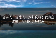 当事人一语惊人：八卦真相引发热血沸腾，黑料网疯狂转发