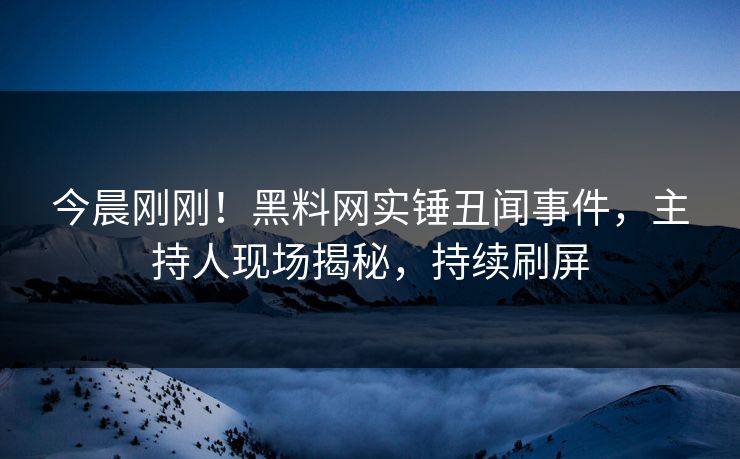 今晨刚刚！黑料网实锤丑闻事件，主持人现场揭秘，持续刷屏