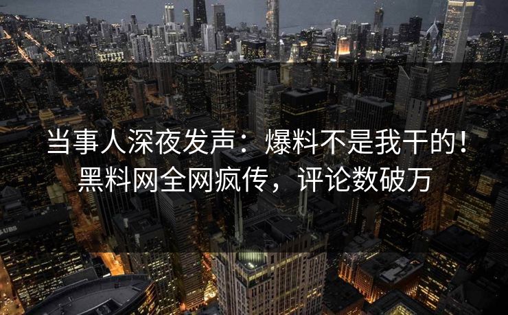 当事人深夜发声：爆料不是我干的！黑料网全网疯传，评论数破万