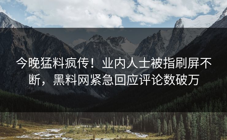 今晚猛料疯传！业内人士被指刷屏不断，黑料网紧急回应评论数破万