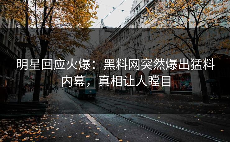 明星回应火爆：黑料网突然爆出猛料内幕，真相让人瞠目