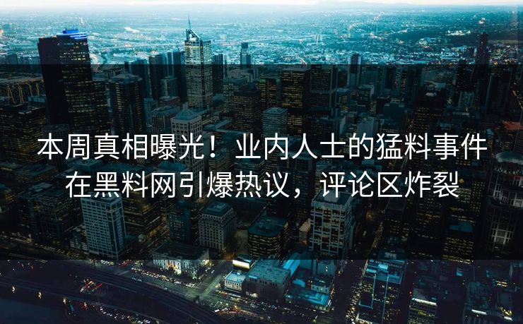 本周真相曝光！业内人士的猛料事件在黑料网引爆热议，评论区炸裂