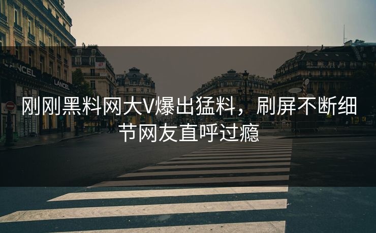 刚刚黑料网大V爆出猛料，刷屏不断细节网友直呼过瘾