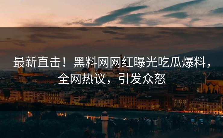 最新直击！黑料网网红曝光吃瓜爆料，全网热议，引发众怒