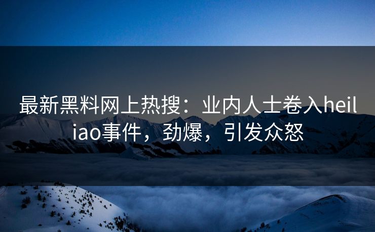 最新黑料网上热搜：业内人士卷入heiliao事件，劲爆，引发众怒