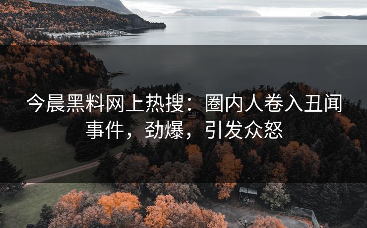 今晨黑料网上热搜：圈内人卷入丑闻事件，劲爆，引发众怒