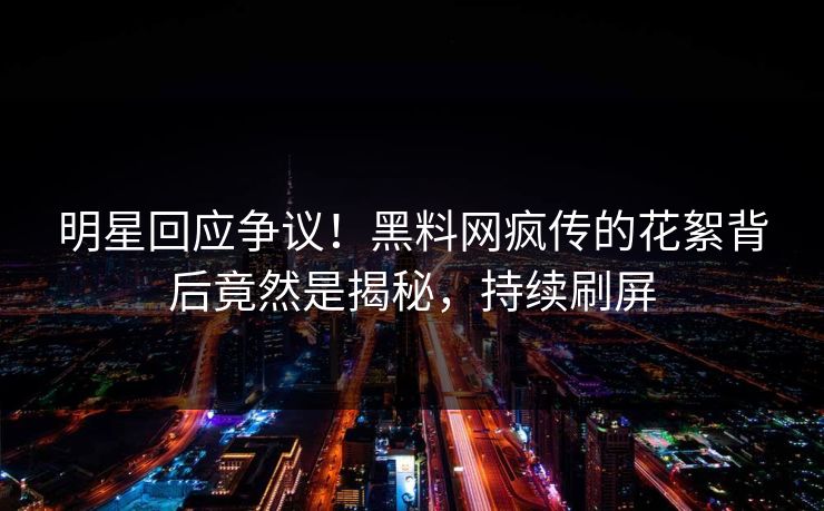 明星回应争议！黑料网疯传的花絮背后竟然是揭秘，持续刷屏