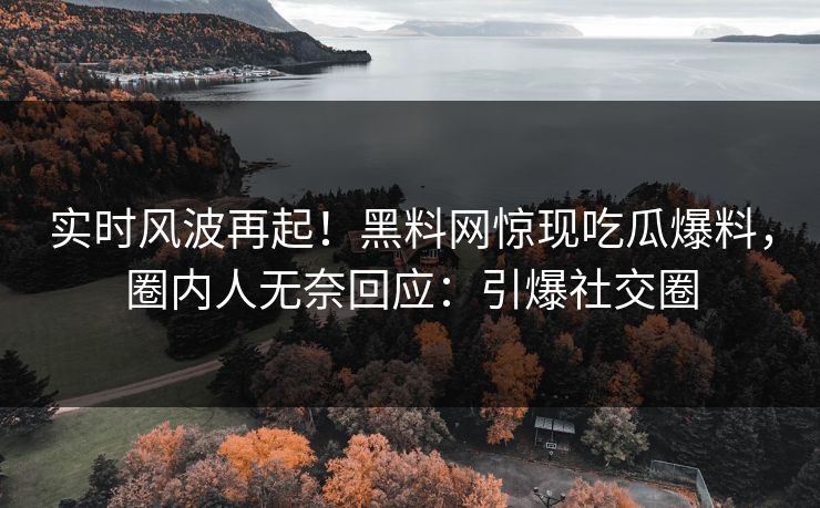 实时风波再起！黑料网惊现吃瓜爆料，圈内人无奈回应：引爆社交圈
