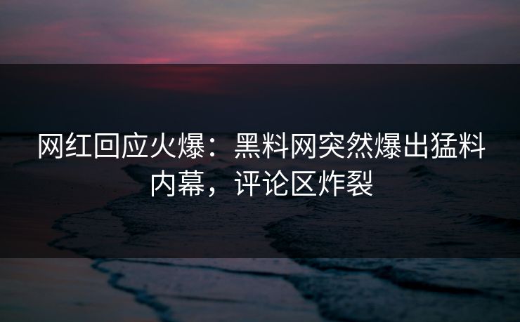 网红回应火爆：黑料网突然爆出猛料内幕，评论区炸裂