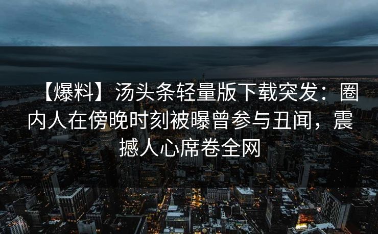【爆料】汤头条轻量版下载突发：圈内人在傍晚时刻被曝曾参与丑闻，震撼人心席卷全网
