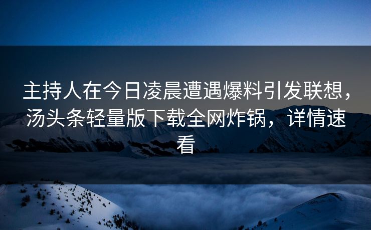 主持人在今日凌晨遭遇爆料引发联想，汤头条轻量版下载全网炸锅，详情速看