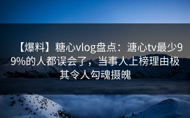 【爆料】糖心vlog盘点：溏心tv最少99%的人都误会了，当事人上榜理由极其令人勾魂摄魄