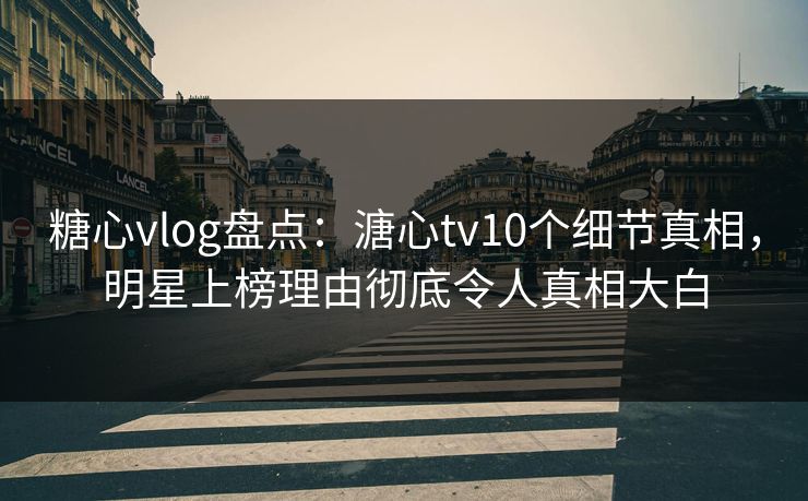 糖心vlog盘点：溏心tv10个细节真相，明星上榜理由彻底令人真相大白