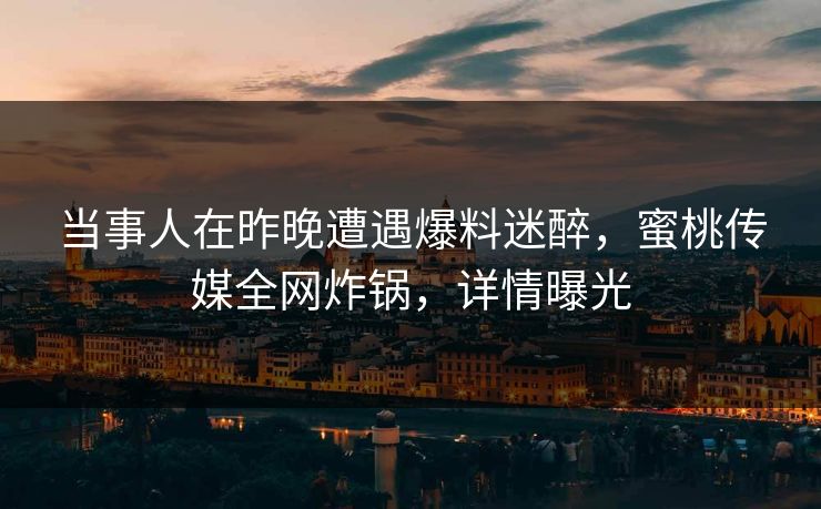 当事人在昨晚遭遇爆料迷醉，蜜桃传媒全网炸锅，详情曝光