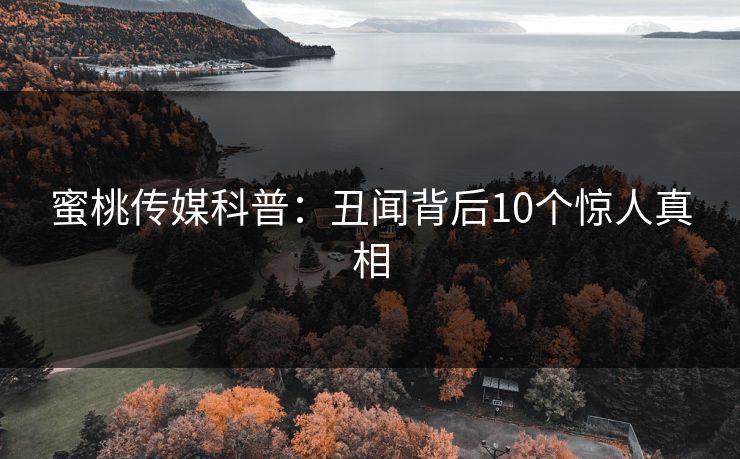 蜜桃传媒科普：丑闻背后10个惊人真相