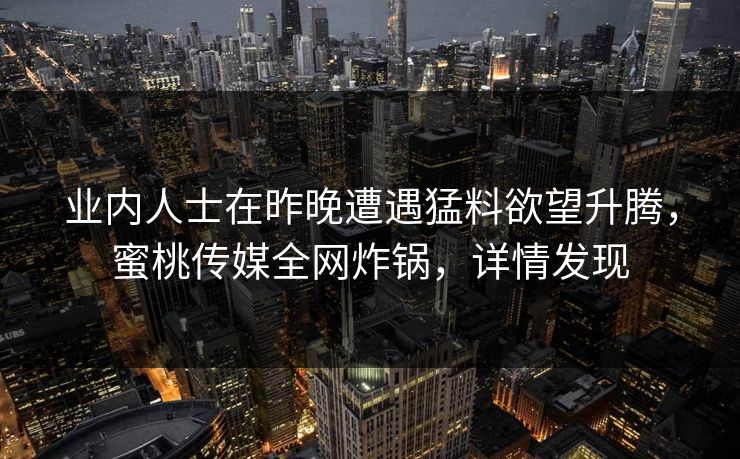 业内人士在昨晚遭遇猛料欲望升腾，蜜桃传媒全网炸锅，详情发现