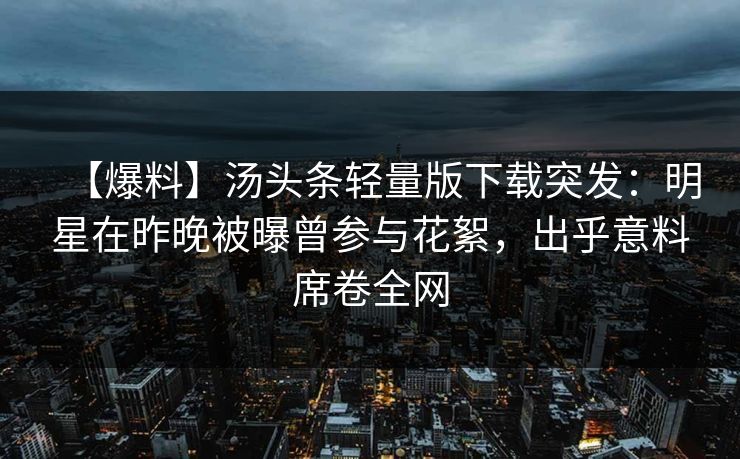 【爆料】汤头条轻量版下载突发：明星在昨晚被曝曾参与花絮，出乎意料席卷全网