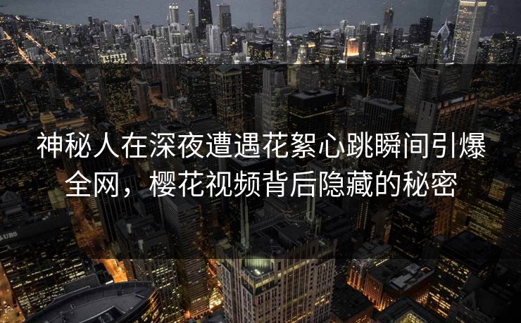 神秘人在深夜遭遇花絮心跳瞬间引爆全网，樱花视频背后隐藏的秘密