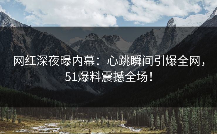 网红深夜曝内幕：心跳瞬间引爆全网，51爆料震撼全场！