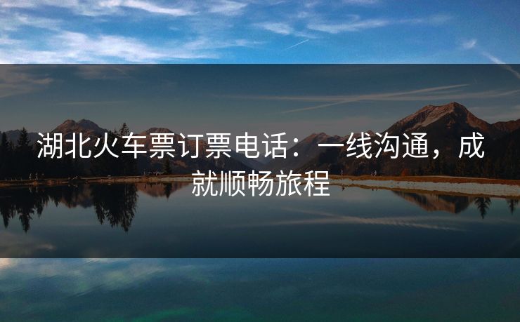 湖北火车票订票电话：一线沟通，成就顺畅旅程