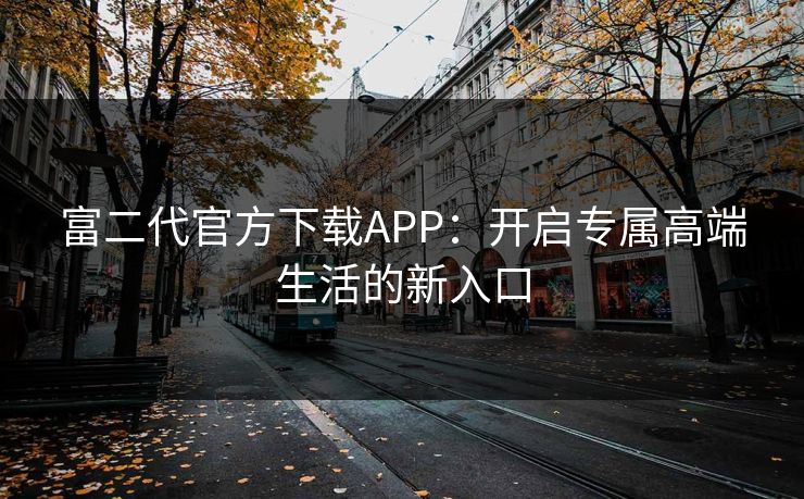 富二代官方下载APP：开启专属高端生活的新入口