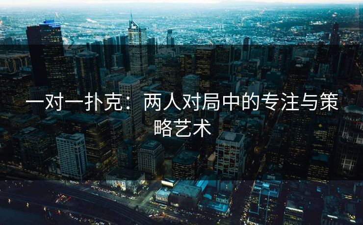 一对一扑克:两人对局中的专注与策略艺术 一对一扑克:两人对局中的专注与策略艺术