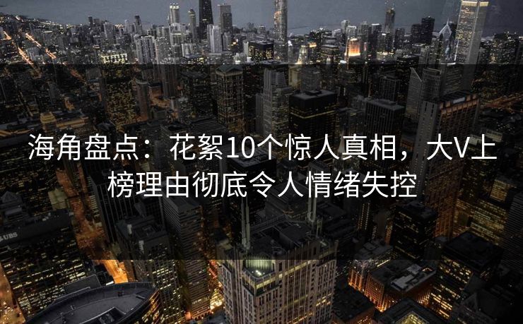 海角盘点：花絮10个惊人真相，大V上榜理由彻底令人情绪失控