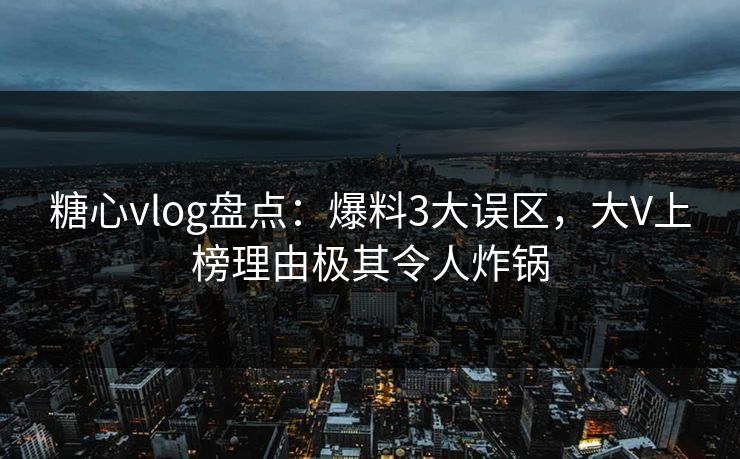糖心vlog盘点：爆料3大误区，大V上榜理由极其令人炸锅