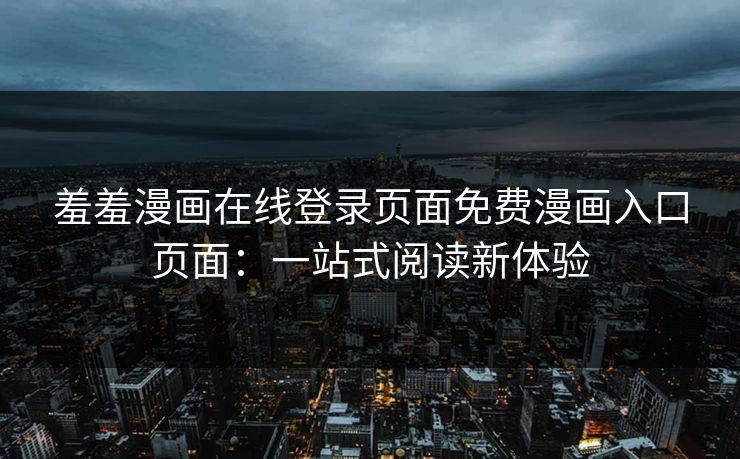 羞羞漫画在线登录页面免费漫画入口页面：一站式阅读新体验