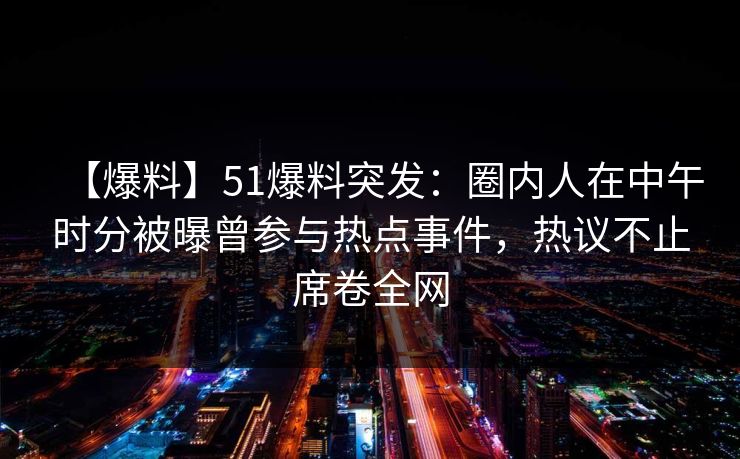 【爆料】51爆料突发：圈内人在中午时分被曝曾参与热点事件，热议不止席卷全网