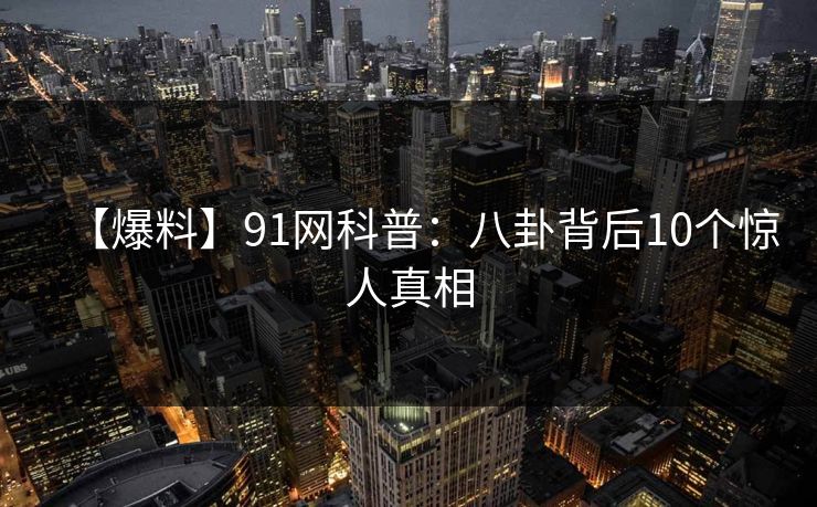 【爆料】91网科普：八卦背后10个惊人真相