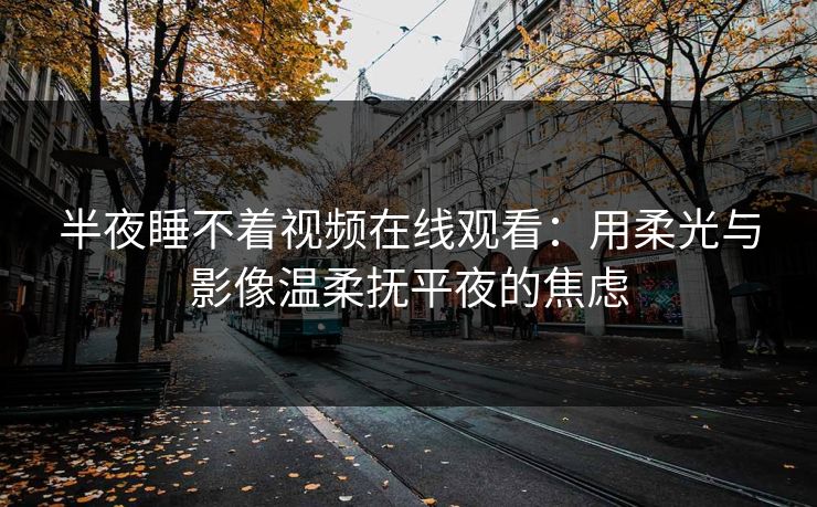 半夜睡不着视频在线观看：用柔光与影像温柔抚平夜的焦虑