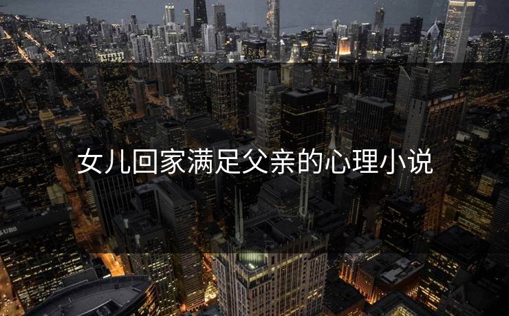 女儿回家满足父亲的心理小说