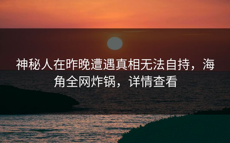 神秘人在昨晚遭遇真相无法自持，海角全网炸锅，详情查看